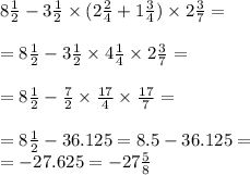 8 \frac{1}{2} - 3 \frac{1}{2} \times (2 \frac{2}{4} + 1 \frac{3}{4} ) \times 2\frac{3}{7} = \\ \\ = 8 \frac{1}{2} - 3 \frac{1}{2} \times 4 \frac{1}{4} \times 2 \frac{3}{7} = \\ \\ = 8 \frac{1}{2} - \frac{7}{2} \times \frac{17}{4} \times \frac{17}{7} = \\ \\ = 8 \frac{1}{2} - 36.125 = 8.5 - 36.125 = \\ = - 27.625 = - 27 \frac{5}{8}