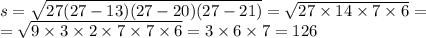 s = \sqrt{27(27 - 13)(27 - 20)(27 - 21)} = \sqrt{27 \times 14 \times 7 \times 6} = \\ = \sqrt{9 \times 3 \times 2 \times 7 \times 7\times 6} = 3 \times 6 \times 7 = 126 \\