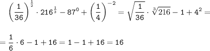 \displaystyle\tt {} \ \ \ \bigg(\frac{1}{36}\bigg)^{\frac{1}{2}} \cdot216^{\frac{1}{3}}-87^0+\bigg(\frac{1}{4}\bigg)^{-2}=\sqrt{\frac{1}{36}}\cdot\sqrt[3]{216}-1+ 4^2 =\\\\\\ =\frac{1}{6}\cdot 6-1+16=1-1+16=16