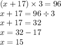 (x + 17) \times 3 = 96 \\ x + 17 = 96 \div 3 \\ x + 17 = 32 \\ x = 32 - 17 \\ x = 15