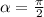 \alpha = \frac{\pi}{2}