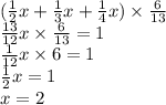 ( \frac{1}{2} x + \frac{1}{3} x + \frac{1}{4} x) \times \frac{6}{13} \\ \frac{13}{12} x \times \frac{6}{13} = 1 \\ \frac{1}{12} x \times 6 = 1 \\ \frac{1}{2} x = 1 \\ x = 2