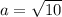 a=\sqrt{10}