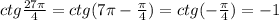 ctg\frac{27\pi}{4} =ctg(7\pi - \frac{\pi}{4} )=ctg( - \frac{\pi}{4} )=-1