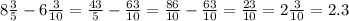 8 \frac{3 }{5} - 6 \frac{3}{10} = \frac{43}{5} - \frac{63}{10} = \frac{86}{10} - \frac{63}{10} = \frac{23}{10} = 2 \frac{3}{10} = 2.3