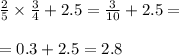 \frac{2}{5} \times \frac{3}{4} + 2.5 = \frac{3}{10} + 2.5 = \\ \\ = 0.3 + 2.5 = 2.8