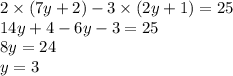 2 \times (7y + 2) - 3 \times (2y + 1) = 25 \\ 14y +4 - 6y - 3 = 25 \\ 8y = 24 \\ y = 3