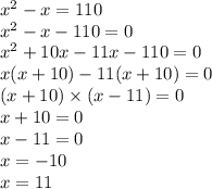 x ^{2} - x = 110 \\ x ^{2} - x - 110 = 0 \\ x^{2} + 10x - 11x - 110 = 0 \\ x(x + 10) - 11(x + 10) = 0 \\ (x + 10) \times (x - 11) = 0 \\ x + 10 = 0 \\ x - 11 = 0 \\ x = - 10 \\ x = 11