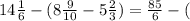 14 \frac{1}{6} - (8 \frac{9}{10} - 5 \frac{2}{3} ) = \frac{85}{6} - (