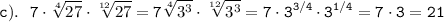 \displaystyle \tt c). \ \ 7\cdot\sqrt[4]{27}\cdot\sqrt[12]{27}=7\sqrt[4]{3^{3}}\cdot \sqrt[12]{3^{3}}=7\cdot3^{3/4}\cdot3^{1/4}=7\cdot3=21