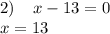 2) \: \: \: \: \: x - 13 = 0 \\ \: \: \: \: \: \: \: \: \: x = 13