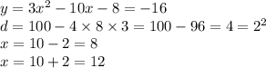 y = 3 {x}^{2} - 10x - 8 = - 16 \\ d = 100 - 4 \times 8 \times 3 = 100 - 96 = 4 = 2 {}^{2} \\ x = 10 - 2 = 8 \\ x = 10 + 2 = 12