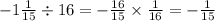 - 1 \frac{1}{15} \div 16 = - \frac{16}{15} \times \frac{1}{16} = - \frac{1}{15}