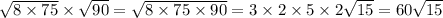 \sqrt{ 8 \times 75} \times \sqrt{90} = \sqrt{8 \times 75 \times 90} = 3 \times 2 \times 5 \times 2 \sqrt{15} = 60 \sqrt{15}