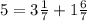 5=3\frac{1}{7} +1\frac{6}{7}