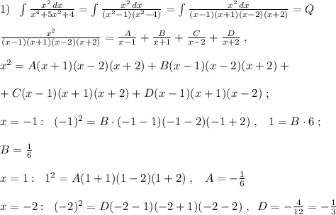 1)\; \; \int \frac{x^2\, dx}{x^4+5x^2+4}=\int \frac{x^2\, dx}{(x^2-1)(x^2-4)}=\int \frac{x^2\, dx}{(x-1)(x+1)(x-2)(x+2)}=Q\\\\\frac{x^2}{(x-1)(x+1)(x-2)(x+2)}=\frac{A}{x-1}+\frac{B}{x+1}+\frac{C}{x-2}+\frac{D}{x+2}\; ,\\\\x^2=A(x+1)(x-2)(x+2)+B(x-1)(x-2)(x+2)+\\\\+C(x-1)(x+1)(x+2)+D(x-1)(x+1)(x-2)\; ;\\\\x=-1:\; \; (-1)^2=B\cdot (-1-1)(-1-2)(-1+2)\; ,\; \; \; 1=B\cdot 6\; ;\\\\B=\frac{1}{6}\\\\x=1:\; \; 1^2=A(1+1)(1-2)(1+2)\; ,\; \; \; A=-\frac{1}{6}\\\\x=-2:\; \; (-2)^2=D(-2-1)(-2+1)(-2-2)\; ,\; \; D=-\frac{4}{12}=-\frac{1}{3}