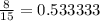 \frac{8}{15} = 0.533333