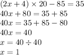 (2x + 4) \times 20 - 85 = 35 \\ 40x + 80 = 35 + 85 \\ 40x = 35 + 85 - 80 \\ 40x = 40 \\ x = 40 \div 40 \\ x = 1