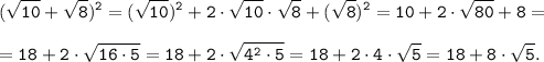 \tt \displaystyle (\sqrt{10} + \sqrt{8})^{2} = (\sqrt{10})^{2}+2 \cdot \sqrt{10}\cdot \sqrt{8}+(\sqrt{8})^{2} = 10+2 \cdot \sqrt{80}+8=\\\\=18+2 \cdot \sqrt{16 \cdot 5}=18+2 \cdot \sqrt{4^2 \cdot 5}=18+2\cdot 4\cdot \sqrt{ 5}=18+8\cdot \sqrt{ 5}.