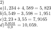 2)\\a)1,234+4,589 = 5,823\\b)5,549-3,598=1,951\\c)2,23*3,55=7,9165\\d)\frac{9,0531}{0,9} = 10,059.