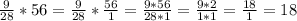 \frac{9}{28}*56 = \frac{9}{28}* \frac{56}{1} = \frac{9*56}{28*1} = \frac{9*2}{1*1} = \frac{18}{1} = 18