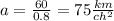 a = \frac{60}{0.8} = 75 \frac{km}{ch^2}