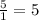 \frac{5}{1}=5