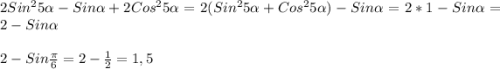 2Sin^{2}5\alpha-Sin\alpha+2Cos^{2}5\alpha=2(Sin^{2}5\alpha+Cos^{2}5\alpha)-Sin\alpha=2*1-Sin\alpha =2-Sin\alpha\\\\2-Sin\frac{\pi }{6} =2-\frac{1}{2}=1,5