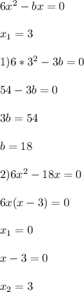 6x^{2} -bx=0\\\\x_{1}=3\\\\1)6*3^{2}-3b=0\\\\54-3b=0\\\\3b=54\\\\b=18\\\\2)6x^{2}-18x=0\\\\6x(x-3)=0\\\\x_{1}=0\\\\x-3=0\\\\x_{2} =3