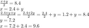 \frac{x + y}{2} = 8.4 \\ x = 2. 4 + y \\ \frac{2.4 + y + y}{2} = \frac{2.4 + 2y}{2} = \frac{2.4}{2} + y = 1.2 + y = 8.4 \\ y = 7.2 \\ x = 7.2 + 2.4 = 9.6