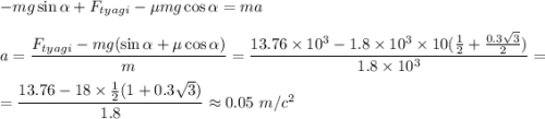 -mg\sin\alpha+F_{tyagi}-\mu mg\cos\alpha=ma\\ \\ a=\dfrac{F_{tyagi}-mg(\sin \alpha+\mu\cos\alpha)}{m}=\dfrac{13.76\times10^3-1.8\times 10^3\times10(\frac{1}{2}+\frac{0.3\sqrt{3}}{2})}{1.8\times 10^3}=\\ \\ =\dfrac{13.76-18\times\frac{1}{2}(1+0.3\sqrt{3})}{1.8}\approx0.05~ m/c^2