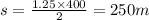 s = \frac{1.25 \times 400}{2} = 250m