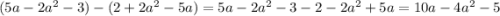 (5a - 2 {a}^{2} - 3) - (2 + 2 {a}^{2} - 5a) = 5a - 2 {a}^{2} - 3 - 2 - 2 {a}^{2} + 5a = 10a - 4 {a}^{2} - 5