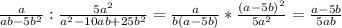 \frac{a}{ab-5b^{2} } :\frac{5a^{2} }{a^{2}-10ab+25b^{2}}=\frac{a}{b(a-5b)}*\frac{(a-5b)^{2} }{5a^{2} }=\frac{a-5b}{5ab}