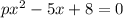 px^2-5x+8=0