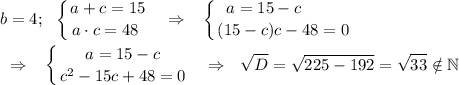 \displaystyle b=4;\ \ \left \{ {{a+c=15} \atop {a\cdot c=48~}} \right. ~~\Rightarrow~~\left \{ {{a=15-c~~~~~~~} \atop {(15-c)c-48=0}} \right. \\\\~~\Rightarrow~~\left \{ {{a=15-c} \atop {c^2-15c+48=0}} \right. ~~\Rightarrow~~\sqrt D=\sqrt{225-192}=\sqrt{33}\notin\mathbb N