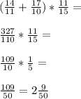 ( \frac{14}{11} + \frac{17}{10} )* \frac{11}{15} = \\ \\ \frac{327}{110} * \frac{11}{15} = \\ \\ \frac{109}{10} * \frac{1}{5} = \\ \\ \frac{109}{50} = 2 \frac{9}{50}