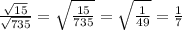 \frac{ \sqrt{15} }{ \sqrt{735} } = \sqrt{ \frac{15}{735} } = \sqrt{ \frac{1}{49} } = \frac{1}{7}