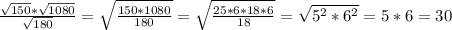 \frac{\sqrt{150}*\sqrt{1080}}{\sqrt{180} }=\sqrt{\frac{150*1080}{180} }=\sqrt{\frac{25*6*18*6}{18} }=\sqrt{5^{2}*6^{2}}=5*6=30