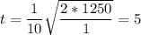 t = \dfrac{1}{10}\sqrt{\dfrac{2*1250}{1}} = 5