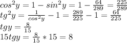 cos^{2} y = 1-sin^{2}y=1-\frac{64}{289} =\frac{225}{289}\\ tg^{2} y=\frac{1}{cos^{2}y } -1=\frac{289}{225} -1=\frac{64}{225} \\tg y = \frac{8}{15} \\15tgy = \frac{8}{15} * 15 = 8