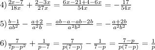 4)\frac{2x-7}{18x}+\frac{2-3x}{27x}=\frac{6x-21+4-6x}{54x}=-\frac{17}{54x}\\\\5)\frac{b-1}{ab^{2}}-\frac{a+2}{a^{2}b}=\frac{ab-a-ab-2b}{a^{2}b^{2}}=-\frac{a+2b}{a^{2}b^{2}}\\\\6)\frac{7}{7p-p^{2}}+\frac{1}{p-7}=\frac{7}{p(7-p)}-\frac{1}{7-p}=\frac{7-p}{p(7-p)}=\frac{1}{p}