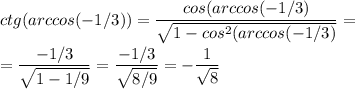 \displaystyle ctg(arccos(-1/3))=\frac{cos(arccos(-1/3)}{\sqrt{1-cos^2(arccos(-1/3)}}=\\\\=\frac{-1/3}{\sqrt{1-1/9}}=\frac{-1/3}{\sqrt{8/9}}=-\frac{1}{\sqrt{8}}