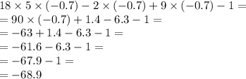 18 \times 5 \times ( - 0.7) - 2 \times ( - 0.7) + 9 \times ( - 0.7) - 1 = \\ = 90 \times ( - 0.7) + 1.4 - 6.3 - 1 = \\ = - 63 + 1.4 - 6.3 - 1 = \\ = - 61.6 - 6.3 - 1 = \\ = - 67.9 - 1 = \\ = - 68.9