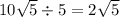 10 \sqrt{5 } \div 5 = 2 \sqrt{5}