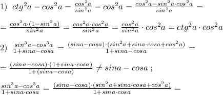 1)\; \; ctg^2a-cos^2a=\frac{cos^2a}{sin^2a} -cos^2a=\frac{cos^2a-sin^2a\cdot cos^2a}{sin^2a}=\\\\=\frac{cos^2a\cdot (1-sin^2a)}{sin^2a}=\frac{cos^2a\cdot cos^2a}{sin^2a}=\frac{cos^2a}{sin^2a}\cdot cos^2a=ctg^2a\cdot cos^2a\\\\2)\; \; \frac{sin^3a-cos^3a}{1+sina-cosa}=\frac{(sina-cosa)\cdot (sin^2a+sina\cdot cosa+cos^2a)}{1+sina-cosa}=\\\\=\frac{(sina-cosa)\cdot (1+sina\cdot cosa)}{1+(sina-cosa)}\ne sina-cosa\; ;\\\\\frac{sin^3a-cos^3a}{1+sina\cdot cosa}=\frac{(sina-cosa)\cdot (sin^2a+sina\cdot cosa+cos^2a)}{1+sina\cdot cosa}=