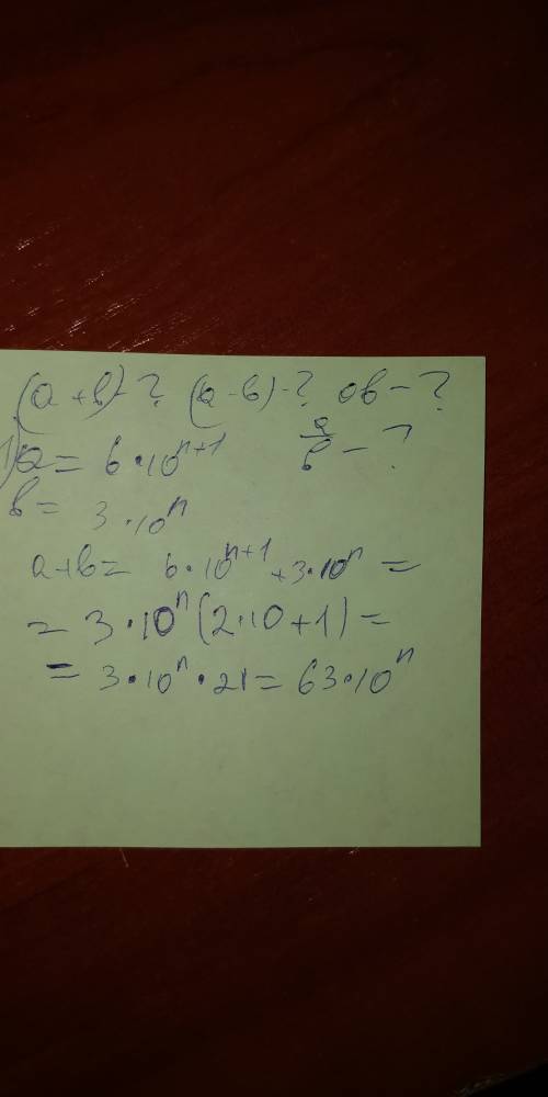 Вычислить а+в, а-в, а*в, а: в. если а = 6*10^n+1; в = 3*10^n а = 8*10^n+2; в = 4*10^n+1 , !