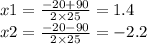 x1 = \frac{ - 20 + 90}{2 \times 25} = 1.4 \\ x2 = \frac{ - 20 - 90}{2 \times 25} = -2.2