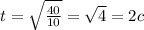 t = \sqrt{ \frac{40}{10} } = \sqrt{4} = 2c