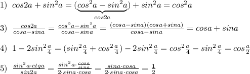 1)\; \; cos2a+sin^2a=(\underbrace {cos^2a-sin^2a}_{cos2a})+sin^2a=cos^2a\\\\3)\; \; \frac{cos2a}{cosa-sina}=\frac{cos^2a-sin^2a}{cosa-sina}=\frac{(cosa-sina)(cosa+sina)}{cosa-sina}=cosa+sina\\\\4)\; \; 1-2sin^2\frac{a}{4}=(sin^2\frac{a}{4}+cos^2\frac{a}{4})-2sin^2\frac{a}{4}=cos^2\frac{a}{4}-sin^2\frac{a}{4}=cos\frac{a}{2} \\\\5)\; \; \frac{sin^2a\cdot ctga}{sin2a}=\frac{sin^2a\cdot \frac{cosa}{sina}}{2\cdot sina\cdot cosa}=\frac{sina\cdot cosa}{2\cdot sina\cdot cosa}=\frac{1}{2}